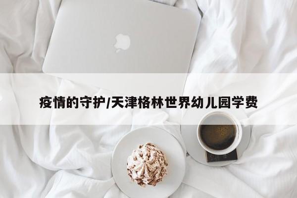 疫情的守护/天津格林世界幼儿园学费