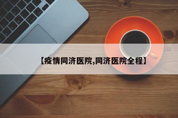 【疫情同济医院,同济医院全程】