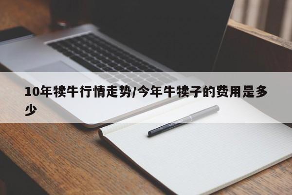 10年犊牛行情走势/今年牛犊子的费用是多少