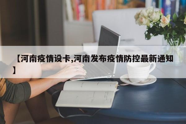 【河南疫情设卡,河南发布疫情防控最新通知】
