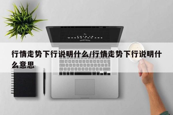 行情走势下行说明什么/行情走势下行说明什么意思