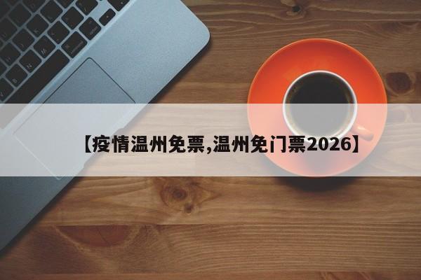 【疫情温州免票,温州免门票2026】