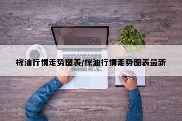 棕油行情走势图表/棕油行情走势图表最新