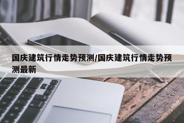 国庆建筑行情走势预测/国庆建筑行情走势预测最新