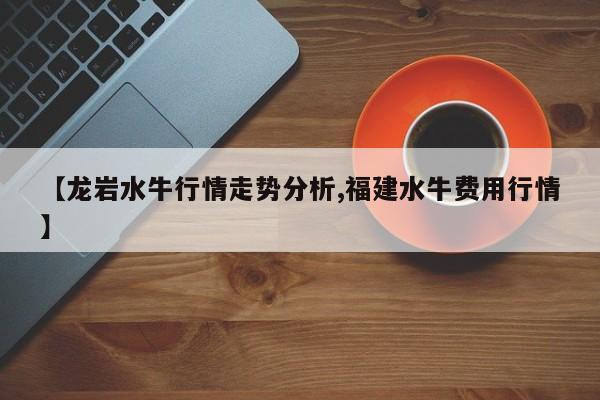 【龙岩水牛行情走势分析,福建水牛费用行情】
