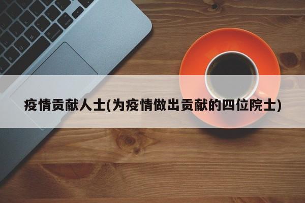疫情贡献人士(为疫情做出贡献的四位院士)