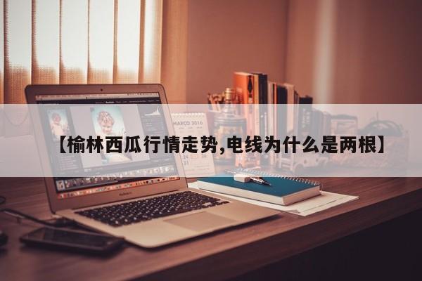 【榆林西瓜行情走势,电线为什么是两根】