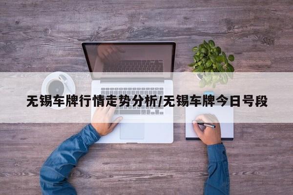 无锡车牌行情走势分析/无锡车牌今日号段