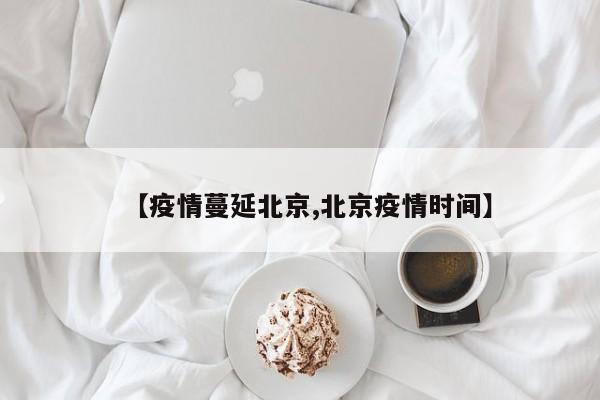 【疫情蔓延北京,北京疫情时间】