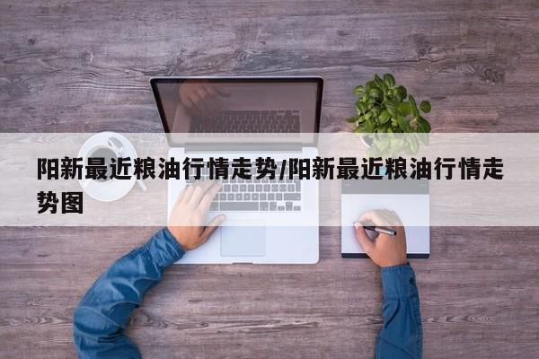 阳新最近粮油行情走势/阳新最近粮油行情走势图