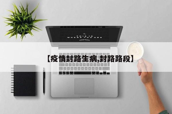 【疫情封路生病,封路路段】