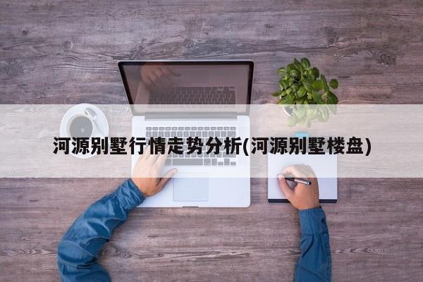 河源别墅行情走势分析(河源别墅楼盘)