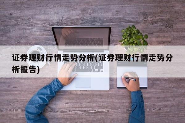 证券理财行情走势分析(证券理财行情走势分析报告)