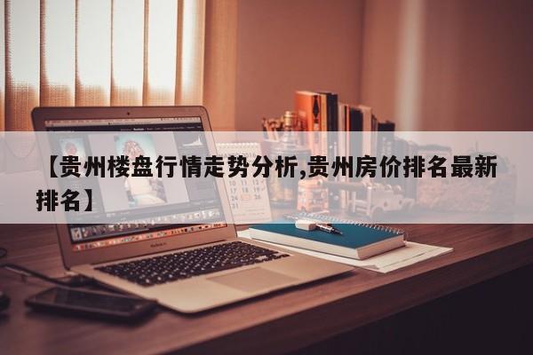 【贵州楼盘行情走势分析,贵州房价排名最新排名】