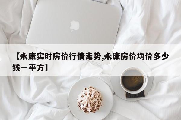 【永康实时房价行情走势,永康房价均价多少钱一平方】
