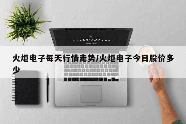 火炬电子每天行情走势/火炬电子今日股价多少