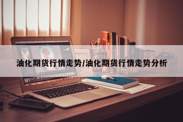 油化期货行情走势/油化期货行情走势分析