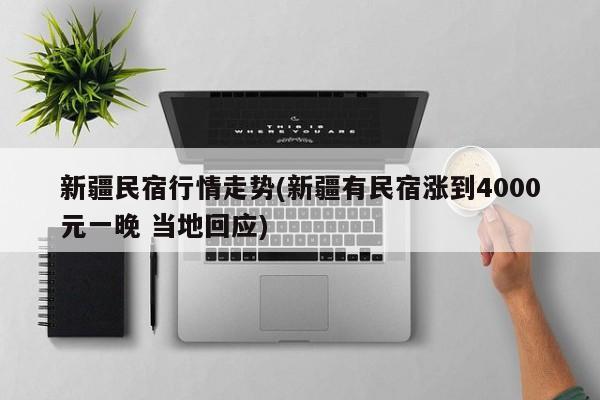 新疆民宿行情走势(新疆有民宿涨到4000元一晚 当地回应)
