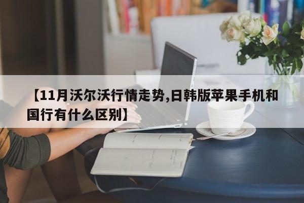 【11月沃尔沃行情走势,日韩版苹果手机和国行有什么区别】