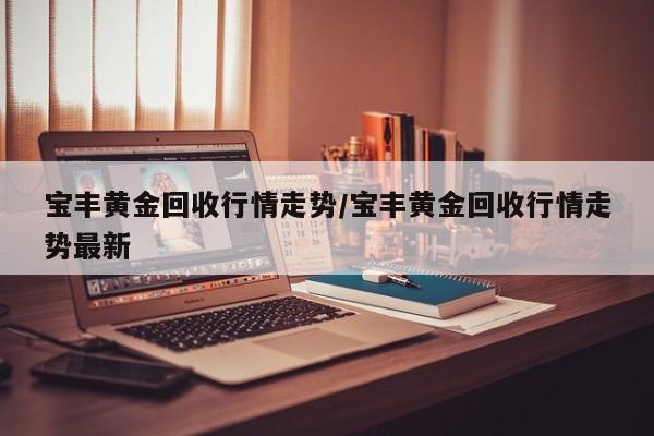 宝丰黄金回收行情走势/宝丰黄金回收行情走势最新