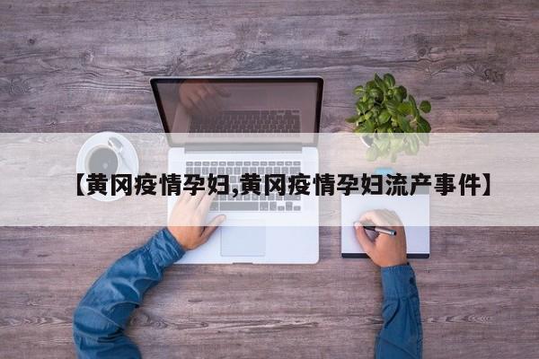 【黄冈疫情孕妇,黄冈疫情孕妇流产事件】