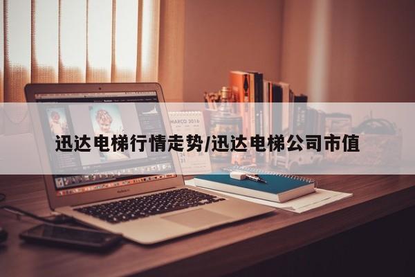 迅达电梯行情走势/迅达电梯公司市值