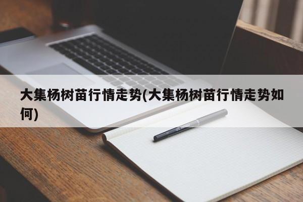 大集杨树苗行情走势(大集杨树苗行情走势如何)