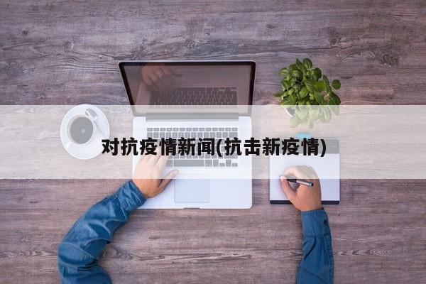 对抗疫情新闻(抗击新疫情)