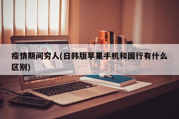 疫情期间穷人(日韩版苹果手机和国行有什么区别)