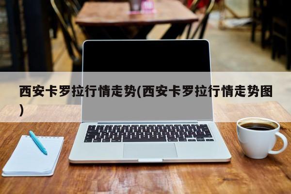 西安卡罗拉行情走势(西安卡罗拉行情走势图)