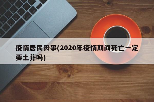疫情居民丧事(2020年疫情期间死亡一定要土葬吗)