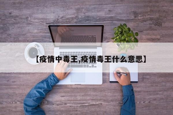 【疫情中毒王,疫情毒王什么意思】