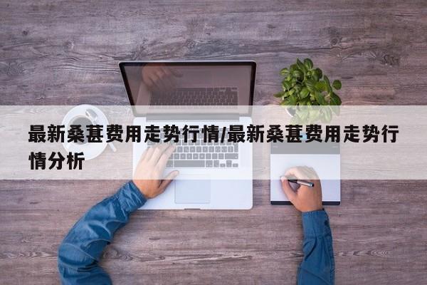 最新桑葚费用走势行情/最新桑葚费用走势行情分析