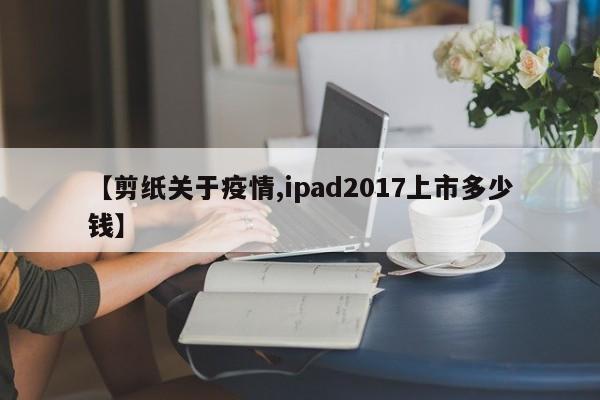 【剪纸关于疫情,ipad2017上市多少钱】