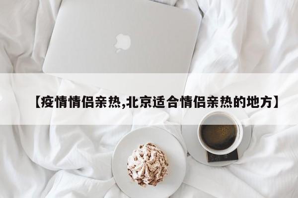 【疫情情侣亲热,北京适合情侣亲热的地方】