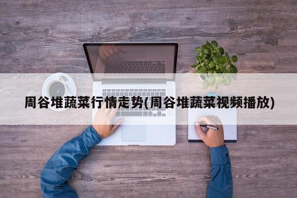 周谷堆蔬菜行情走势(周谷堆蔬菜视频播放)
