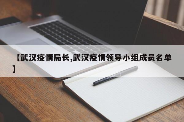 【武汉疫情局长,武汉疫情领导小组成员名单】