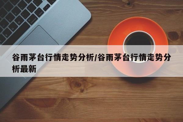 谷雨茅台行情走势分析/谷雨茅台行情走势分析最新