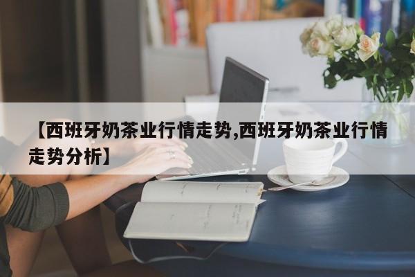 【西班牙奶茶业行情走势,西班牙奶茶业行情走势分析】