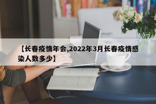 【长春疫情年会,2022年3月长春疫情感染人数多少】