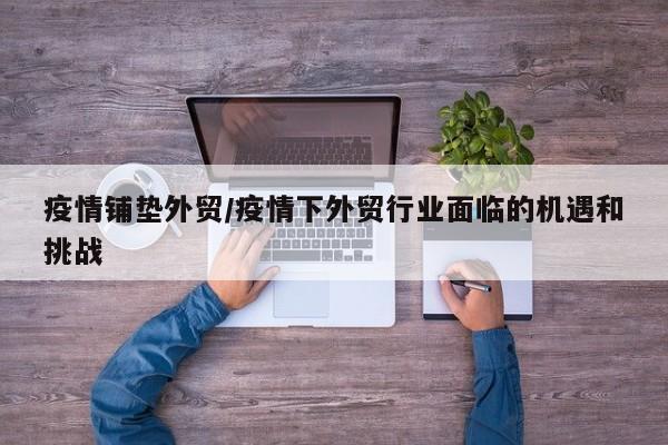 疫情铺垫外贸/疫情下外贸行业面临的机遇和挑战