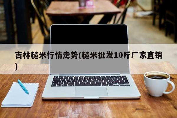 吉林糙米行情走势(糙米批发10斤厂家直销)