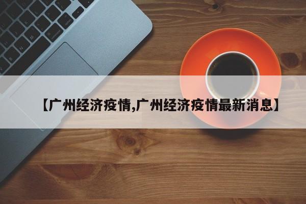 【广州经济疫情,广州经济疫情最新消息】