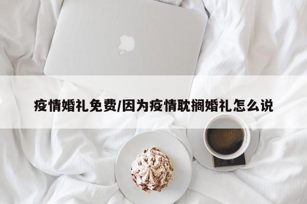 疫情婚礼免费/因为疫情耽搁婚礼怎么说