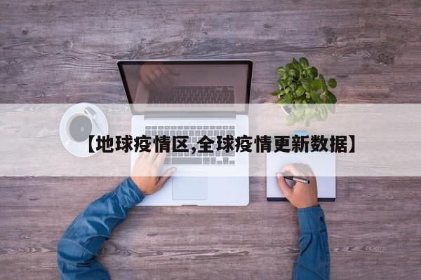 【地球疫情区,全球疫情更新数据】