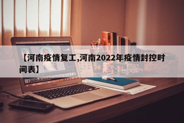 【河南疫情复工,河南2022年疫情封控时间表】