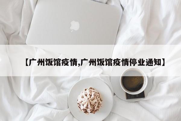 【广州饭馆疫情,广州饭馆疫情停业通知】
