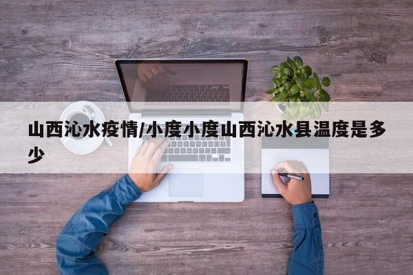 山西沁水疫情/小度小度山西沁水县温度是多少