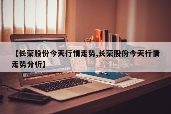 【长荣股份今天行情走势,长荣股份今天行情走势分析】