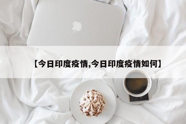 【今日印度疫情,今日印度疫情如何】